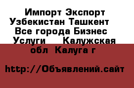 Импорт-Экспорт Узбекистан Ташкент  - Все города Бизнес » Услуги   . Калужская обл.,Калуга г.
